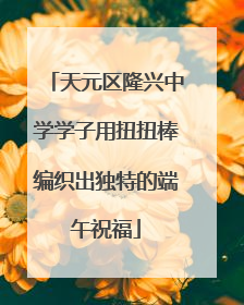 天元区隆兴中学学子用扭扭棒编织出独特的端午祝福