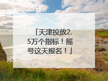 天津投放2.5万个指标！摇号这天报名！