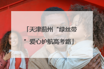 天津蓟州“绿丝带”爱心护航高考路
