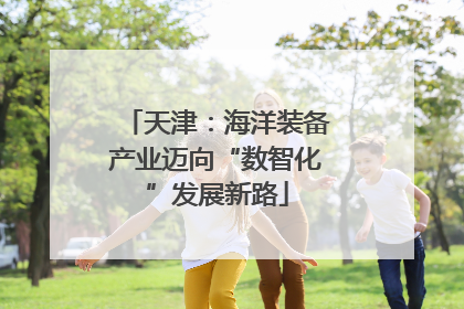 天津：海洋装备产业迈向“数智化”发展新路