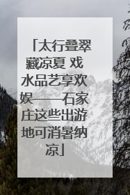 太行叠翠藏凉夏 戏水品艺享欢娱——石家庄这些出游地可消暑纳凉