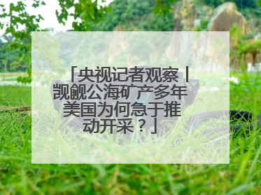 央视记者观察丨觊觎公海矿产多年 美国为何急于推动开采？