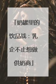 奶罐里的饮品战：乳企不止想做供奶商