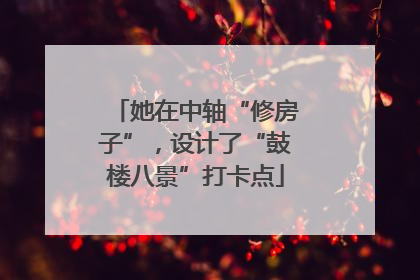 她在中轴“修房子”，设计了“鼓楼八景”打卡点