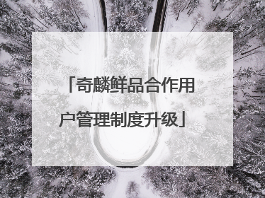 奇麟鲜品合作用户管理制度升级