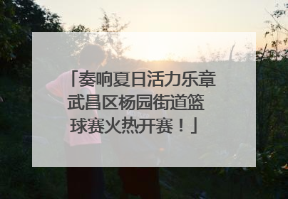 奏响夏日活力乐章 武昌区杨园街道篮球赛火热开赛！
