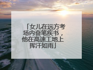女儿在远方考场内奋笔疾书，他在高速工地上挥汗如雨