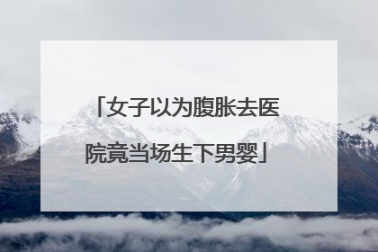 女子以为腹胀去医院竟当场生下男婴