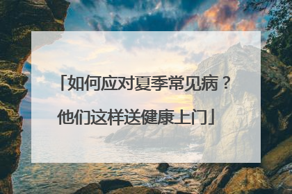 如何应对夏季常见病？他们这样送健康上门