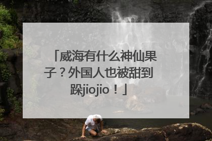 威海有什么神仙果子？外国人也被甜到跺jiojio！