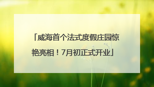 威海首个法式度假庄园惊艳亮相！7月初正式开业