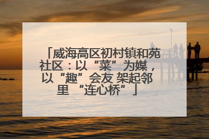 威海高区初村镇和苑社区：以“菜”为媒，以“趣”会友 架起邻里 “连心桥”