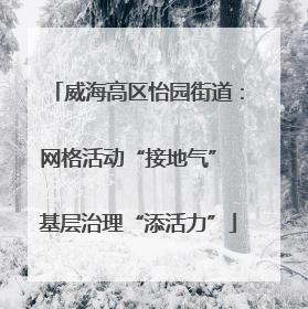 威海高区怡园街道：网格活动“接地气” 基层治理“添活力”