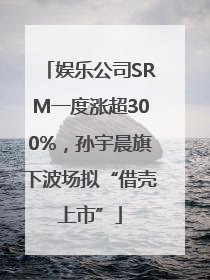 娱乐公司SRM一度涨超300%，孙宇晨旗下波场拟“借壳上市”