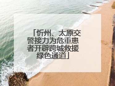 忻州、太原交警接力为危重患者开辟跨城救援绿色通道
