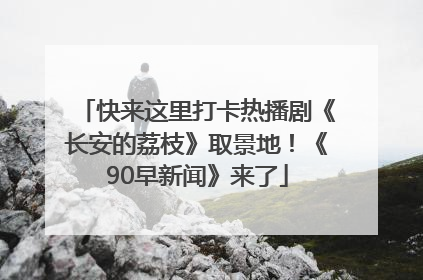 快来这里打卡热播剧《长安的荔枝》取景地！《90早新闻》来了