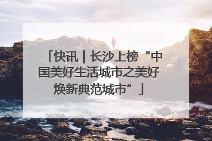 快讯｜长沙上榜“中国美好生活城市之美好焕新典范城市”