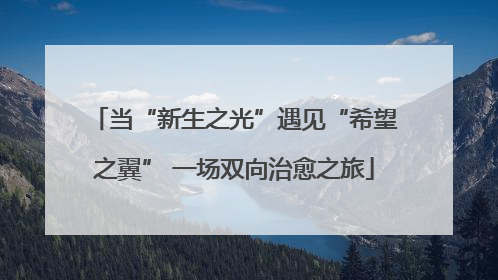 当“新生之光”遇见“希望之翼” 一场双向治愈之旅