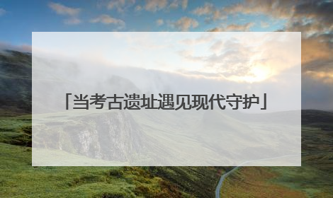 当考古遗址遇见现代守护