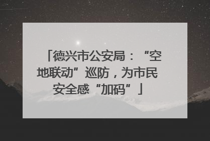德兴市公安局：“空地联动”巡防，为市民安全感“加码”