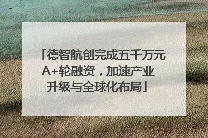 德智航创完成五千万元 A+轮融资，加速产业升级与全球化布局