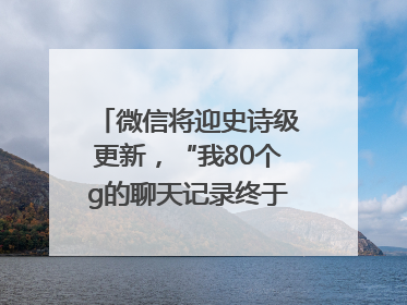 微信将迎史诗级更新，“我80个g的聊天记录终于有救了”