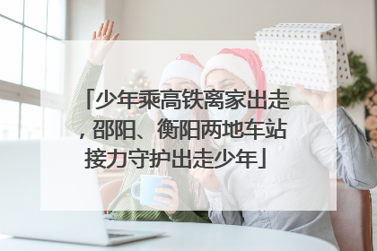 少年乘高铁离家出走，邵阳、衡阳两地车站接力守护出走少年