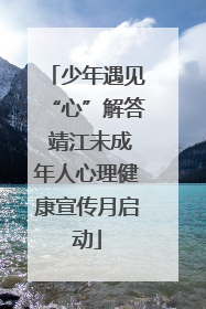 少年遇见“心”解答 靖江未成年人心理健康宣传月启动