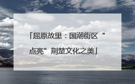 屈原故里：国潮街区“点亮”荆楚文化之美