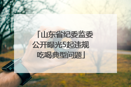 山东省纪委监委公开曝光5起违规吃喝典型问题