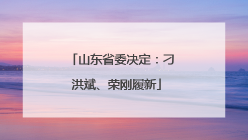 山东省委决定：刁洪斌、荣刚履新