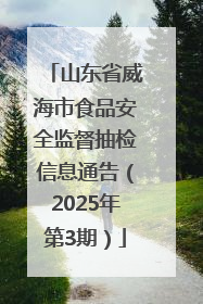 山东省威海市食品安全监督抽检信息通告（2025年第3期）