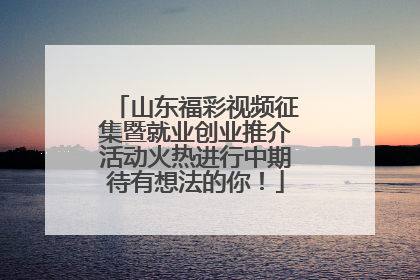 山东福彩视频征集暨就业创业推介活动火热进行中期待有想法的你！
