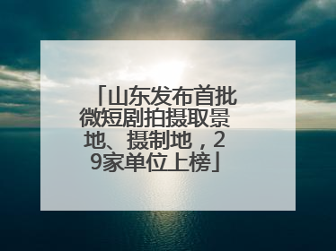 山东发布首批微短剧拍摄取景地、摄制地，29家单位上榜