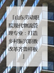 山东劳动职院现代物流管理专业：打造乡村振兴职教改革齐鲁样板