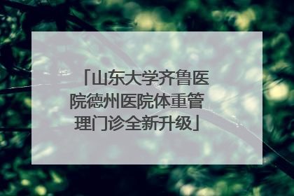 山东大学齐鲁医院德州医院体重管理门诊全新升级
