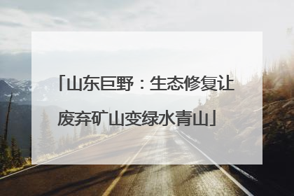 山东巨野：生态修复让废弃矿山变绿水青山
