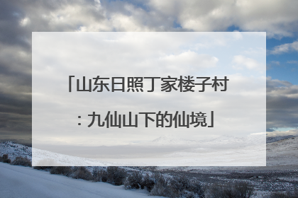 山东日照丁家楼子村：九仙山下的仙境