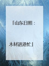 山东日照：木材进港忙