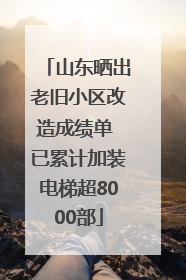山东晒出老旧小区改造成绩单 已累计加装电梯超8000部
