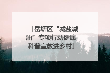 岳塘区“减盐减油”专项行动健康科普宣教进乡村