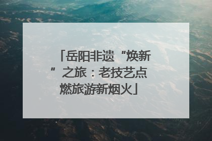 岳阳非遗“焕新”之旅：老技艺点燃旅游新烟火