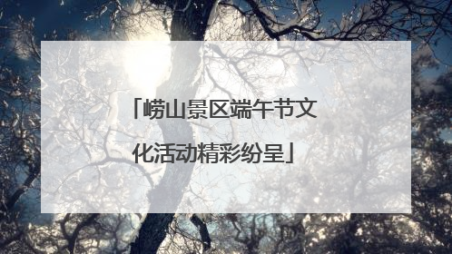崂山景区端午节文化活动精彩纷呈