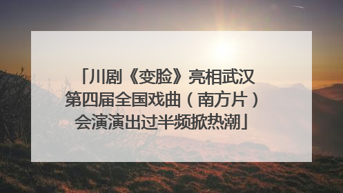 川剧《变脸》亮相武汉 第四届全国戏曲（南方片）会演演出过半频掀热潮