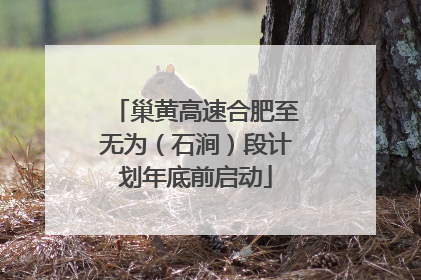 巢黄高速合肥至无为（石涧）段计划年底前启动