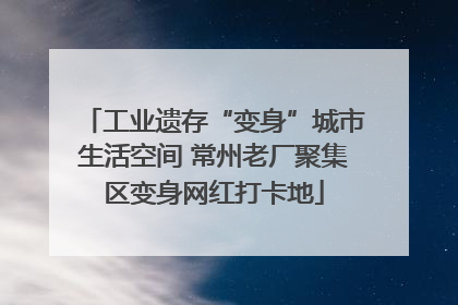 工业遗存“变身”城市生活空间 常州老厂聚集区变身网红打卡地