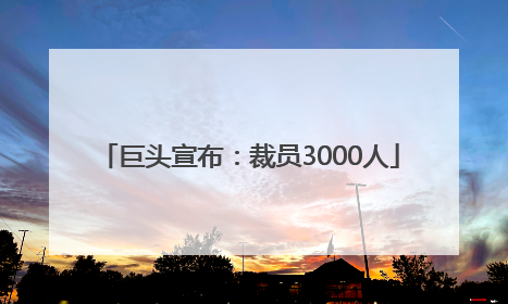 巨头宣布：裁员3000人