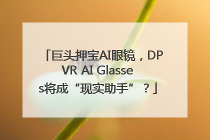 巨头押宝AI眼镜，DPVR AI Glasses将成“现实助手”？