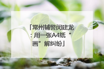 常州辅警闵建龙：用一张A4纸“画”解纠纷