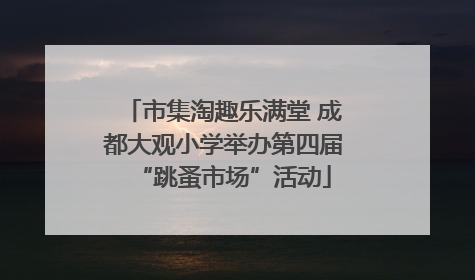 市集淘趣乐满堂 成都大观小学举办第四届“跳蚤市场”活动